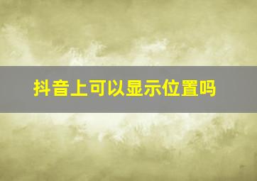 抖音上可以显示位置吗