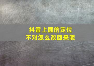 抖音上面的定位不对怎么改回来呢