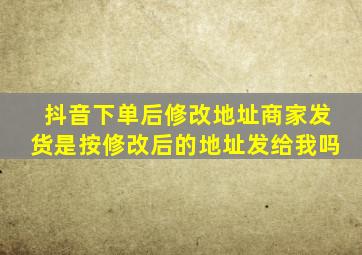 抖音下单后修改地址商家发货是按修改后的地址发给我吗