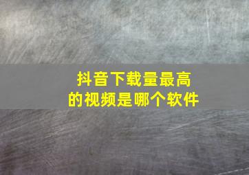 抖音下载量最高的视频是哪个软件