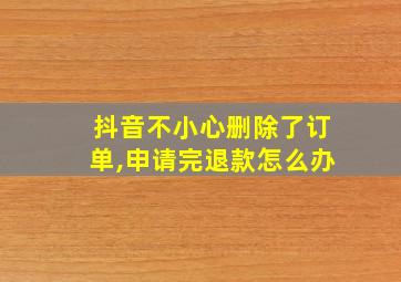 抖音不小心删除了订单,申请完退款怎么办