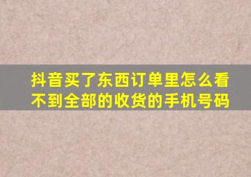 抖音买了东西订单里怎么看不到全部的收货的手机号码