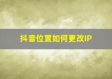 抖音位置如何更改IP