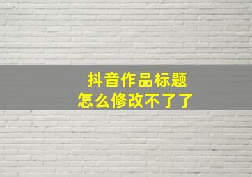 抖音作品标题怎么修改不了了