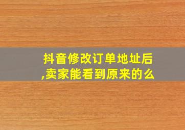 抖音修改订单地址后,卖家能看到原来的么