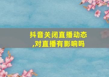 抖音关闭直播动态,对直播有影响吗