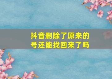 抖音删除了原来的号还能找回来了吗