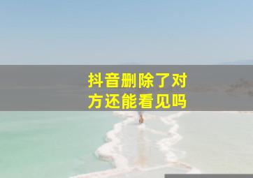 抖音删除了对方还能看见吗