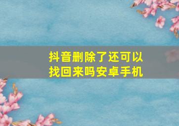 抖音删除了还可以找回来吗安卓手机