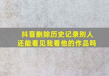 抖音删除历史记录别人还能看见我看他的作品吗