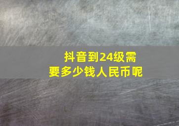 抖音到24级需要多少钱人民币呢