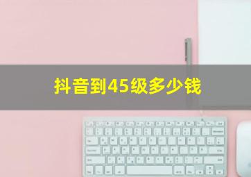 抖音到45级多少钱