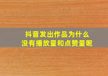 抖音发出作品为什么没有播放量和点赞量呢