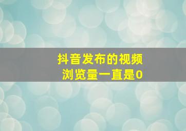 抖音发布的视频浏览量一直是0