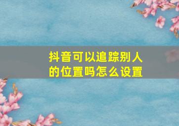 抖音可以追踪别人的位置吗怎么设置