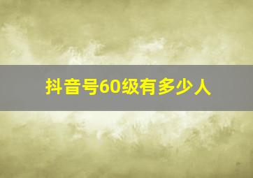 抖音号60级有多少人