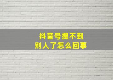 抖音号搜不到别人了怎么回事