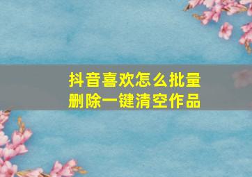 抖音喜欢怎么批量删除一键清空作品