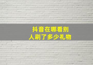 抖音在哪看别人刷了多少礼物