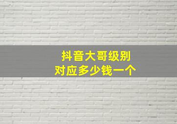 抖音大哥级别对应多少钱一个