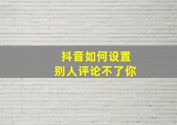 抖音如何设置别人评论不了你