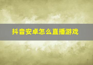 抖音安卓怎么直播游戏