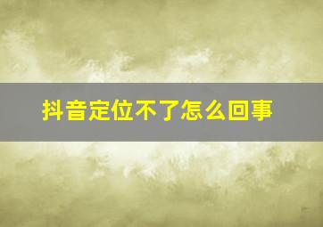 抖音定位不了怎么回事