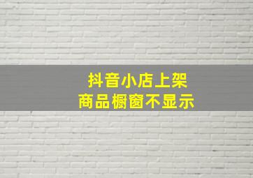 抖音小店上架商品橱窗不显示