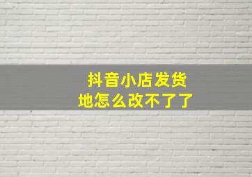 抖音小店发货地怎么改不了了