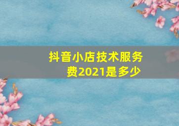 抖音小店技术服务费2021是多少