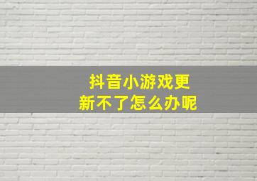 抖音小游戏更新不了怎么办呢