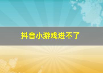 抖音小游戏进不了