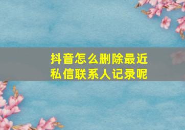 抖音怎么删除最近私信联系人记录呢