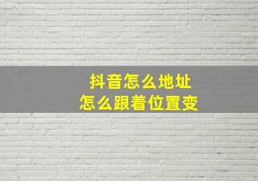 抖音怎么地址怎么跟着位置变