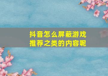 抖音怎么屏蔽游戏推荐之类的内容呢