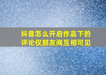 抖音怎么开启作品下的评论仅朋友间互相可见