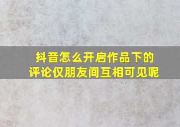 抖音怎么开启作品下的评论仅朋友间互相可见呢