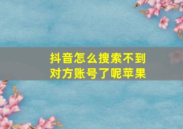 抖音怎么搜索不到对方账号了呢苹果