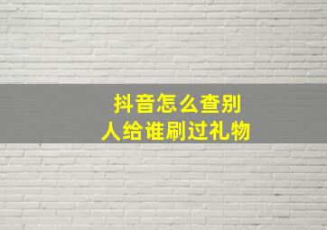 抖音怎么查别人给谁刷过礼物