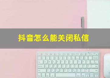 抖音怎么能关闭私信