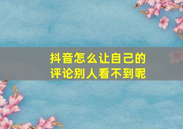 抖音怎么让自己的评论别人看不到呢