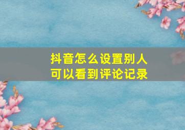 抖音怎么设置别人可以看到评论记录