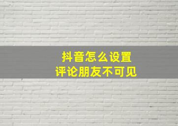 抖音怎么设置评论朋友不可见