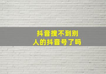 抖音搜不到别人的抖音号了吗