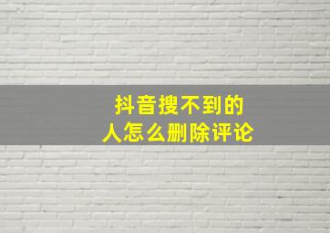 抖音搜不到的人怎么删除评论