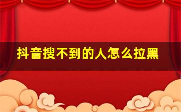 抖音搜不到的人怎么拉黑