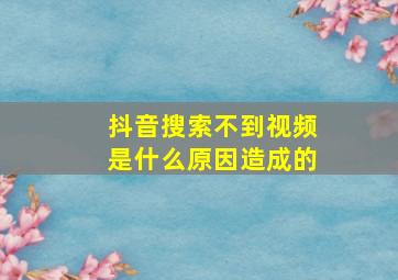 抖音搜索不到视频是什么原因造成的