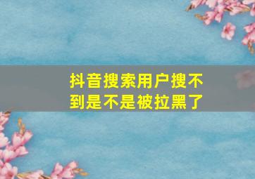 抖音搜索用户搜不到是不是被拉黑了