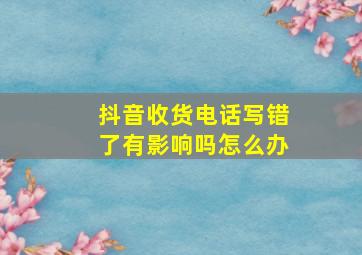 抖音收货电话写错了有影响吗怎么办