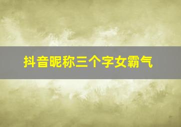 抖音昵称三个字女霸气